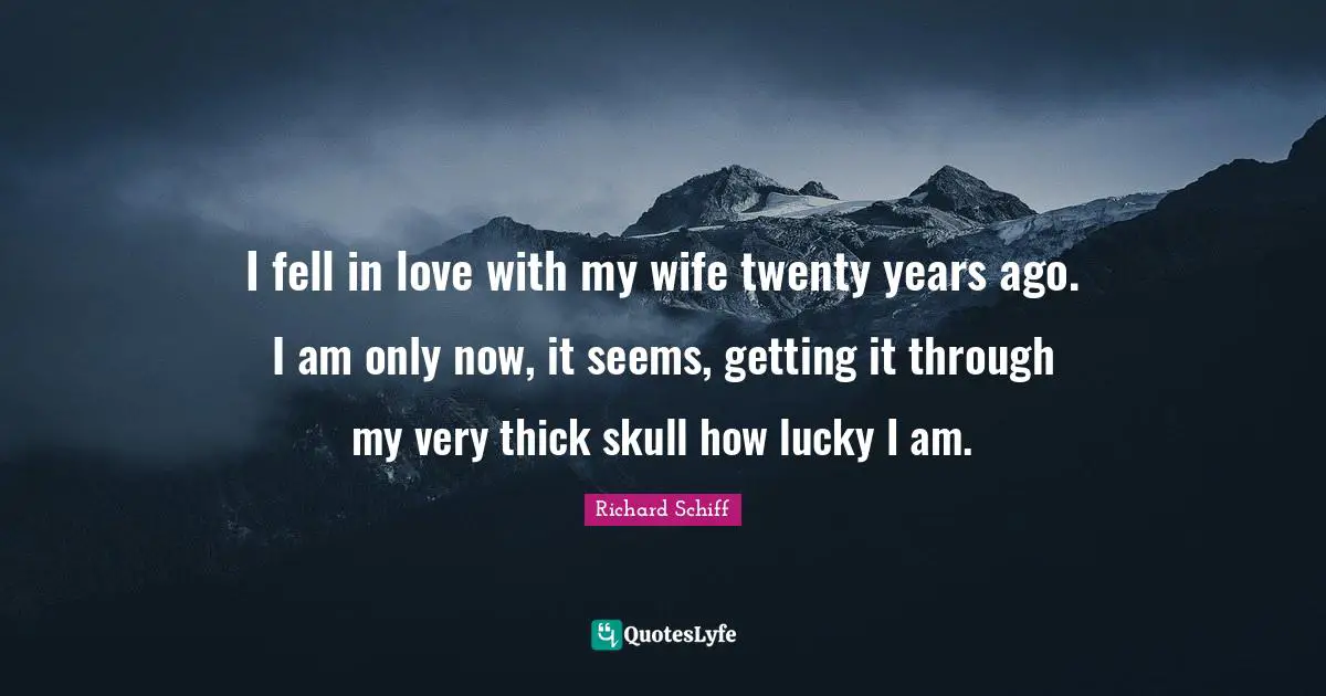 I fell in love with my wife twenty years ago. I am only now, it seems, getting it through my very thick skull how lucky I am.