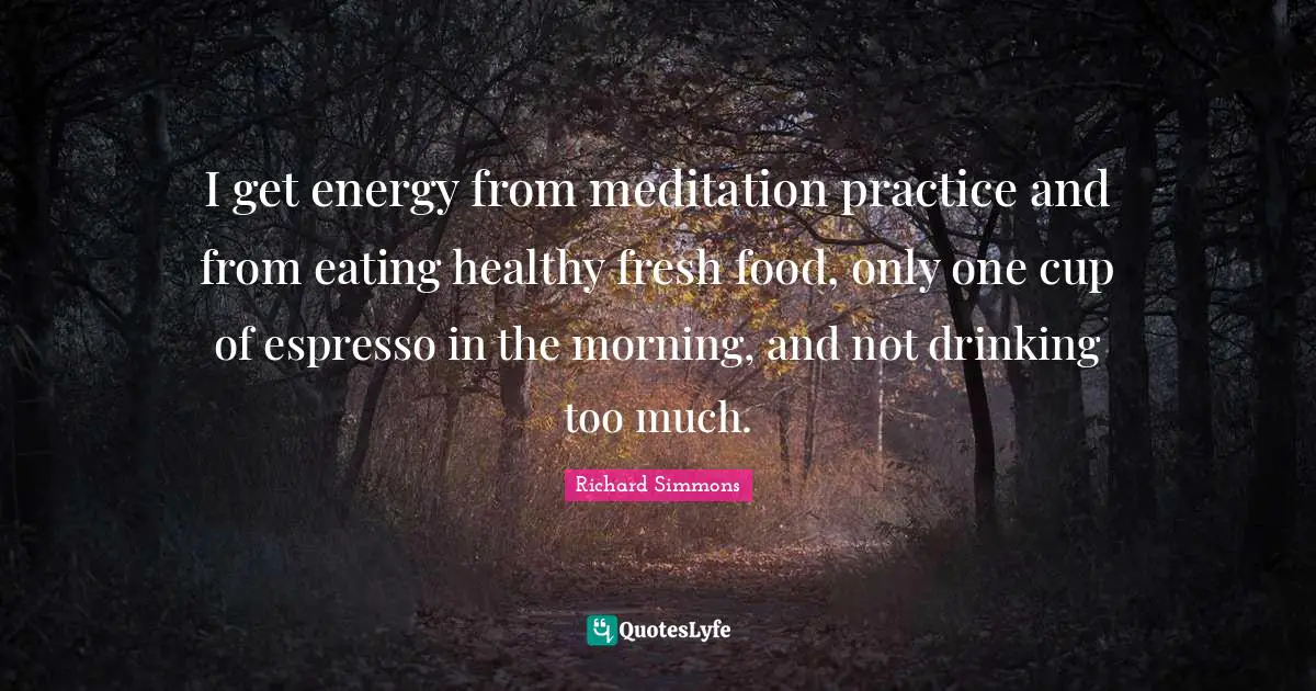 Richard Simmons Quotes: "I get energy from meditation practice and from eating healthy fresh food, only one cup of espresso in the morning, and not drinking too much."