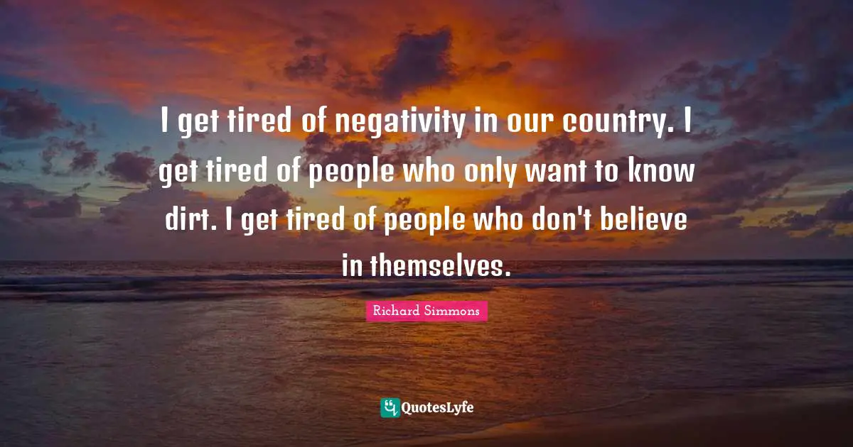 I get tired of negativity in our country. I get tired of people who only want to know dirt. I get tired of people who don't believe in themselves.