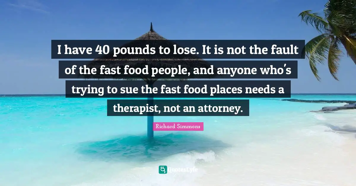 Fast Food Quotes: "I have 40 pounds to lose. It is not the fault of the fast food people, and anyone who's trying to sue the fast food places needs a therapist, not an attorney."