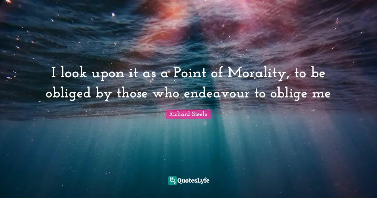 I look upon it as a Point of Morality, to be obliged by those who endeavour to oblige me