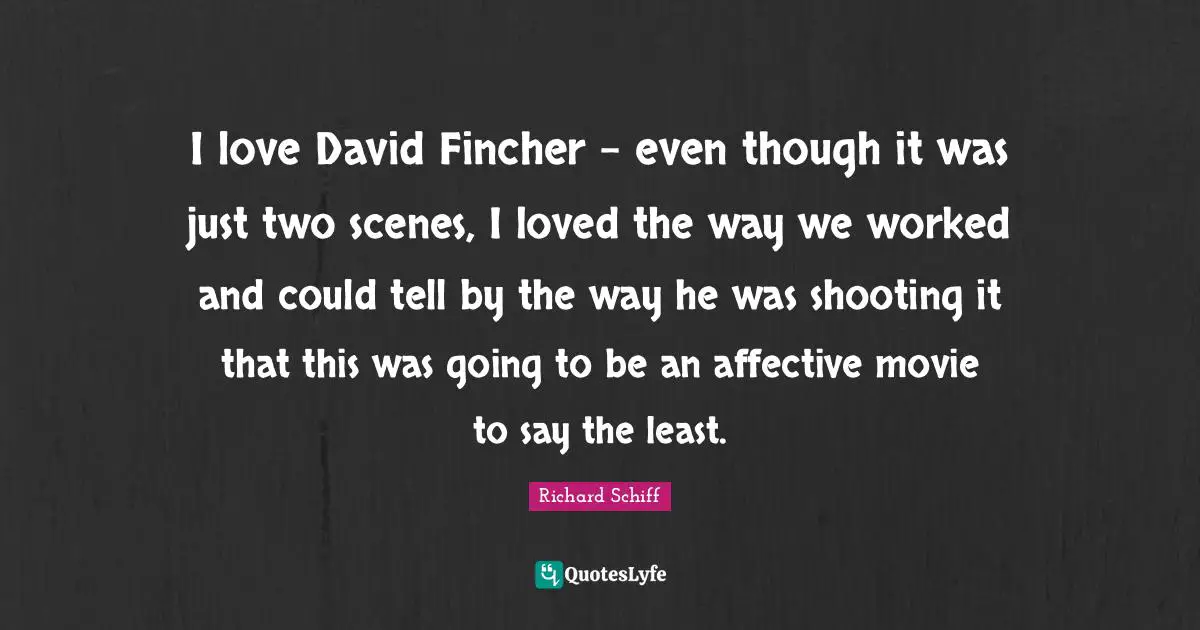 I love David Fincher - even though it was just two scenes, I loved the way we worked and could tell by the way he was shooting it that this was going to be an affective movie to say the least.