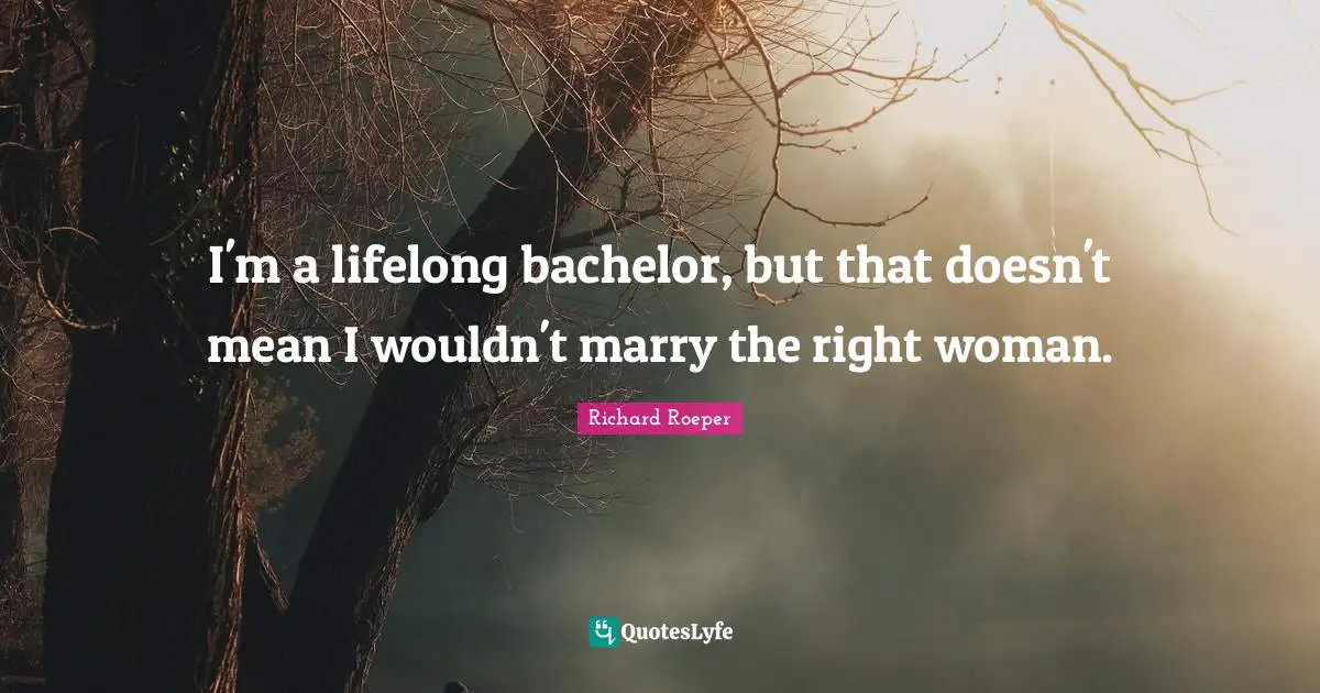I'm a lifelong bachelor, but that doesn't mean I wouldn't marry the right woman.