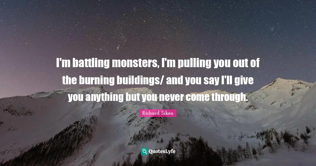 I'm battling monsters, I'm pulling you out of the burning buildings/ and you say I'll give you anything but you never come through.
