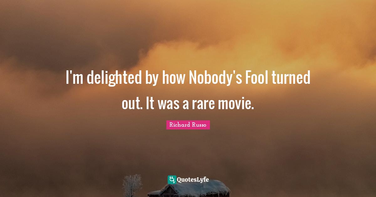 I'm delighted by how Nobody's Fool turned out. It was a rare movie.
