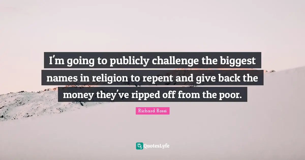 I'm going to publicly challenge the biggest names in religion to repent and give back the money they've ripped off from the poor.
