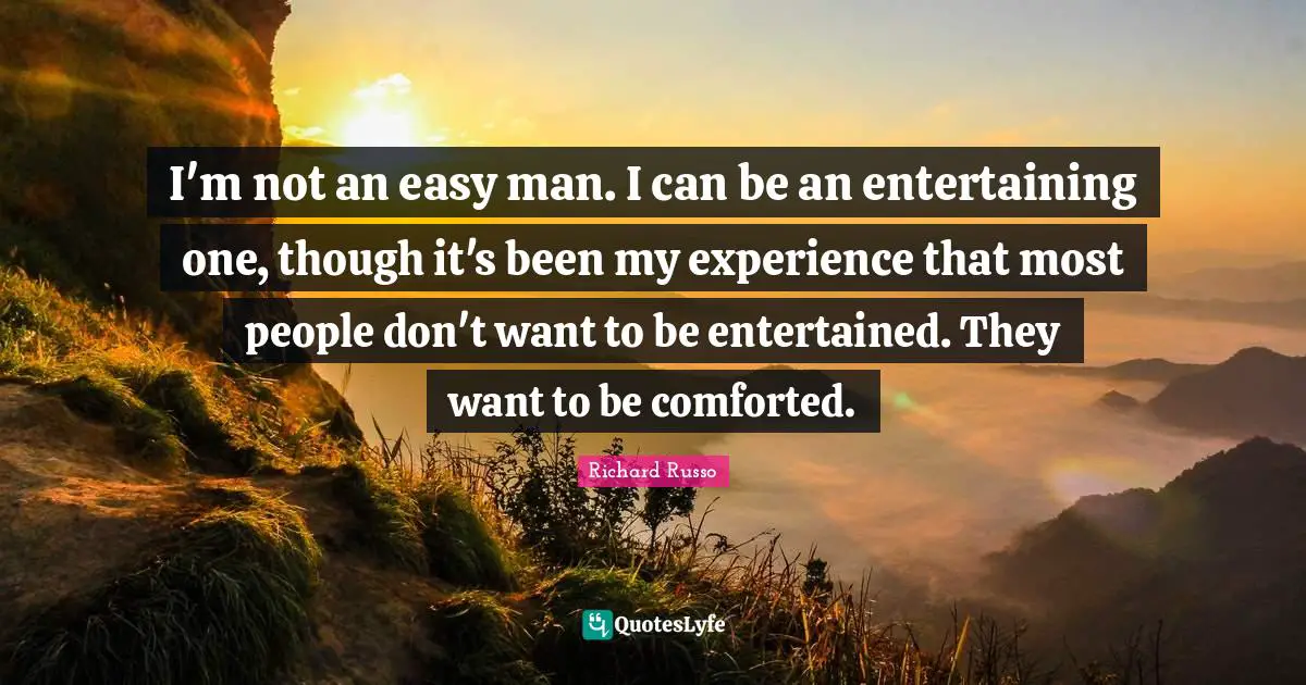 I'm not an easy man. I can be an entertaining one, though it's been my experience that most people don't want to be entertained. They want to be comforted.