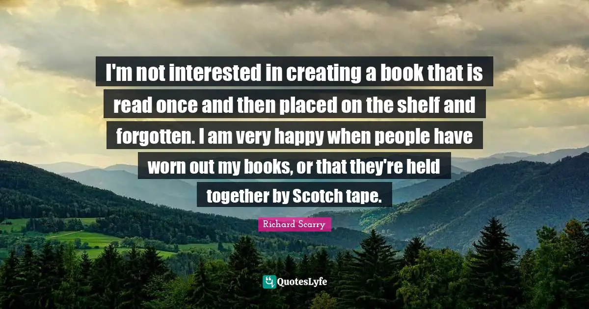 Very Happy Quotes: "I'm not interested in creating a book that is read once and then placed on the shelf and forgotten. I am very happy when people have worn out my books, or that they're held together by Scotch tape."