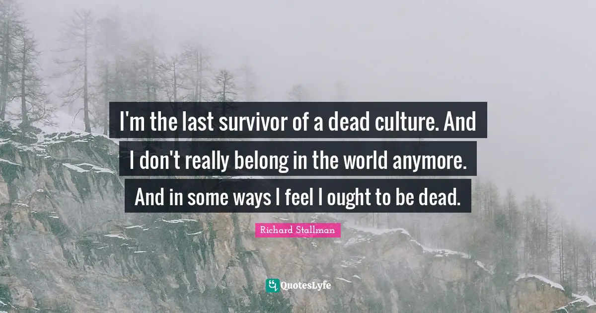 I'm the last survivor of a dead culture. And I don't really belong in the world anymore. And in some ways I feel I ought to be dead.