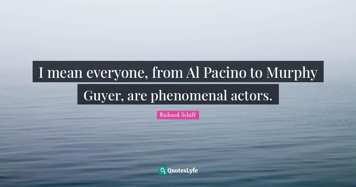 I mean everyone, from Al Pacino to Murphy Guyer, are phenomenal actors.