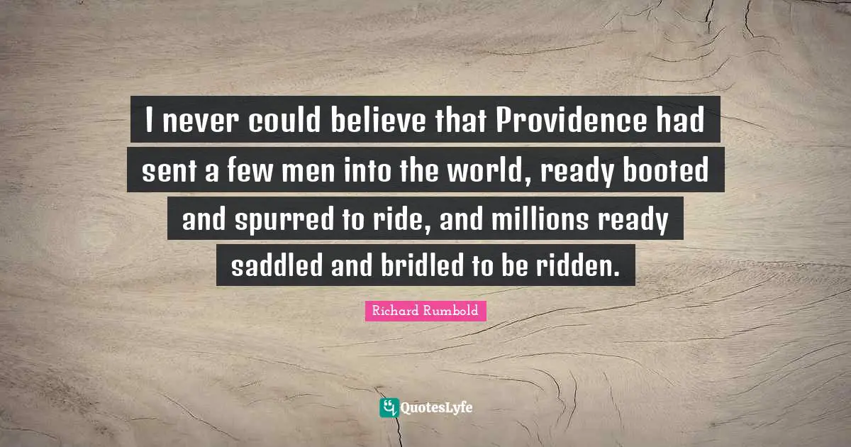 Providence Quotes: "I never could believe that Providence had sent a few men into the world, ready booted and spurred to ride, and millions ready saddled and bridled to be ridden."