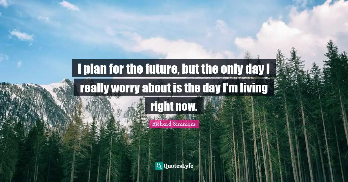 I plan for the future, but the only day I really worry about is the day I'm living right now.