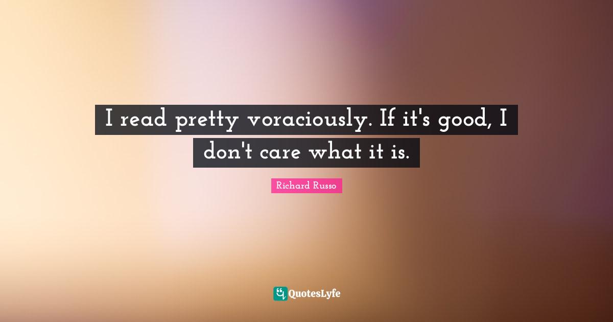 Richard Russo Quotes: "I read pretty voraciously. If it's good, I don't care what it is."