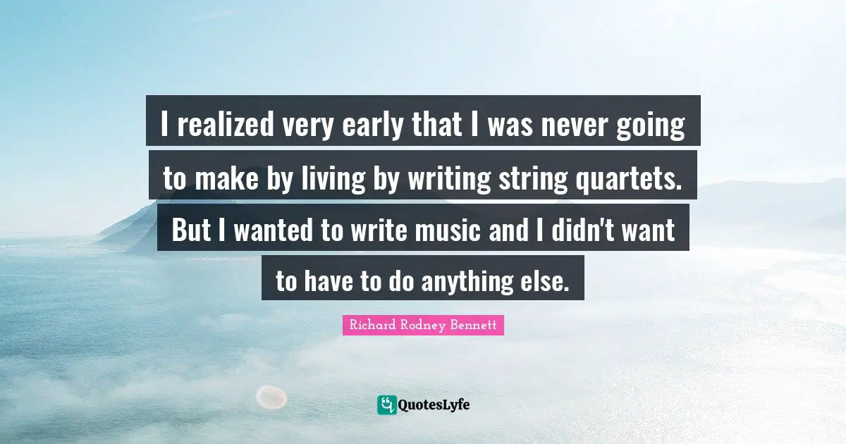 I realized very early that I was never going to make by living by writing string quartets. But I wanted to write music and I didn't want to have to do anything else.