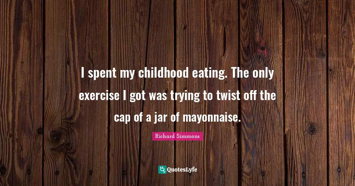 Richard Simmons Quotes: "I spent my childhood eating. The only exercise I got was trying to twist off the cap of a jar of mayonnaise."