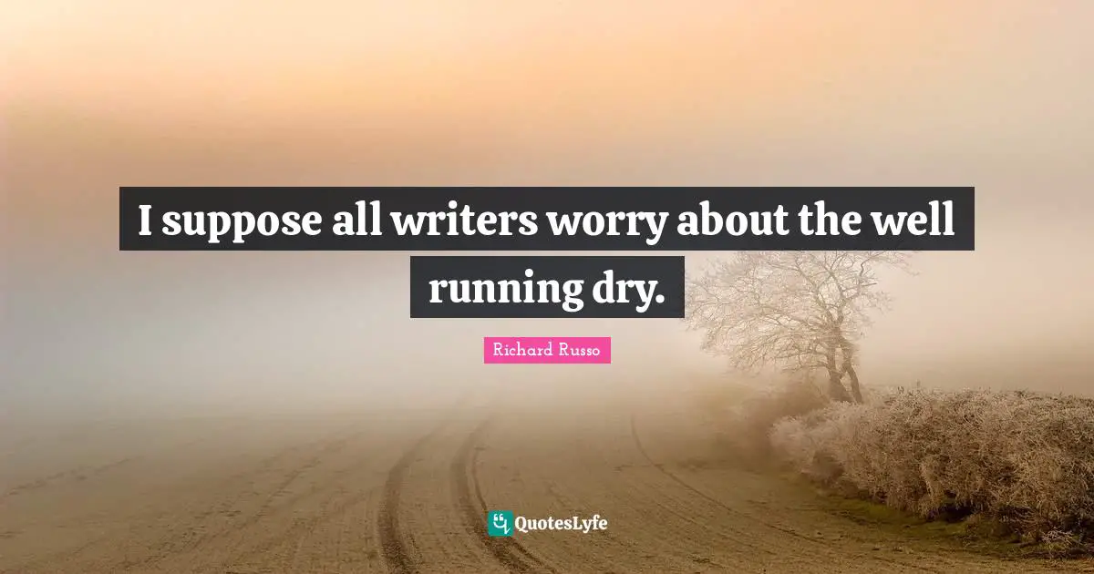 Richard Russo Quotes: "I suppose all writers worry about the well running dry."