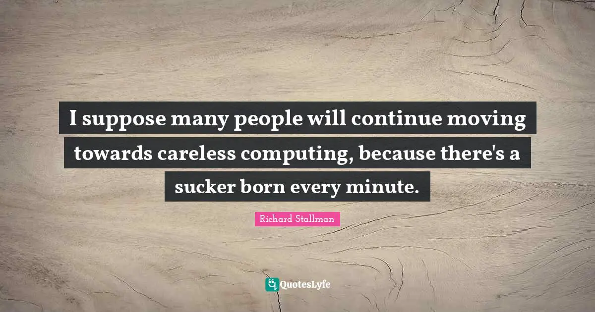 Computing Quotes: "I suppose many people will continue moving towards careless computing, because there's a sucker born every minute."