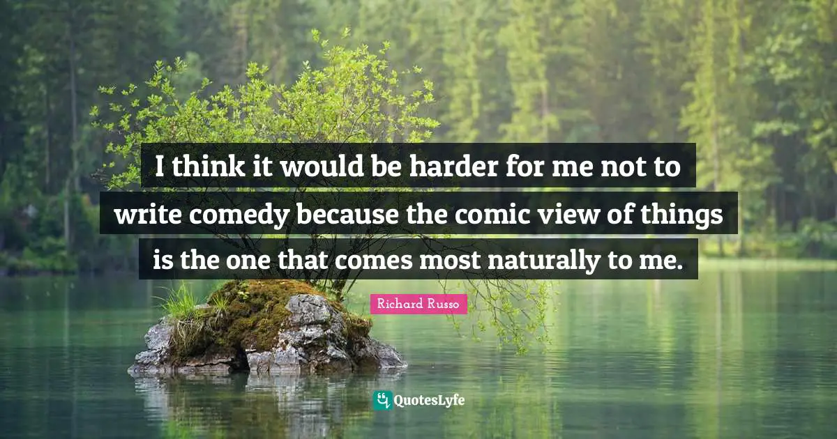 I think it would be harder for me not to write comedy because the comic view of things is the one that comes most naturally to me.