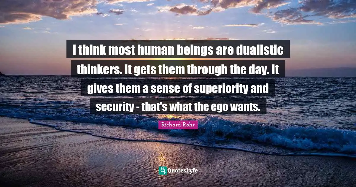 I think most human beings are dualistic thinkers. It gets them through the day. It gives them a sense of superiority and security - that's what the ego wants.