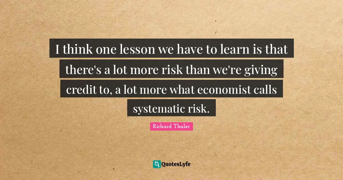 I think one lesson we have to learn is that there's a lot more risk than we're giving credit to, a lot more what economist calls systematic risk.