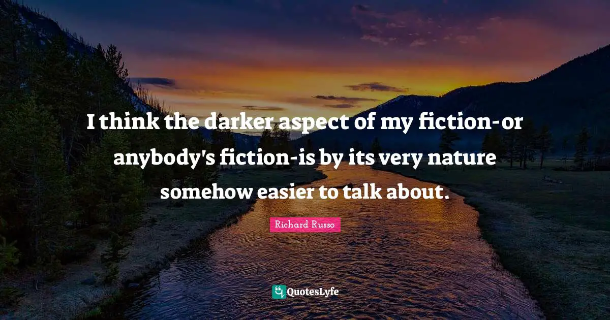 Richard Russo Quotes: "I think the darker aspect of my fiction-or anybody's fiction-is by its very nature somehow easier to talk about."