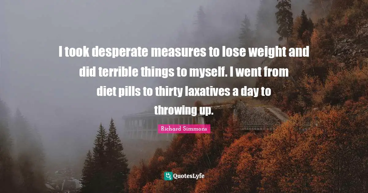 Desperate Measures Quotes: "I took desperate measures to lose weight and did terrible things to myself. I went from diet pills to thirty laxatives a day to throwing up."