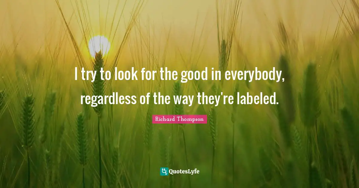 I try to look for the good in everybody, regardless of the way they're labeled.