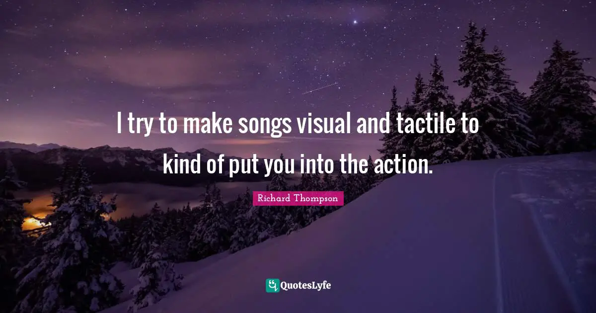 I try to make songs visual and tactile to kind of put you into the action.