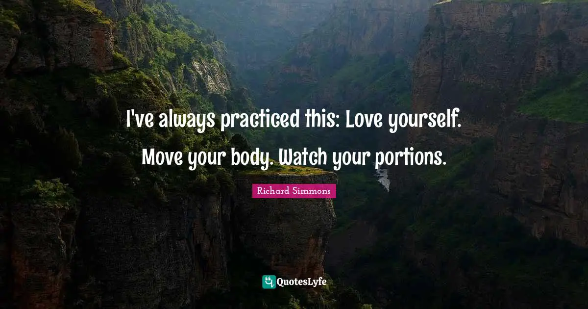 Richard Simmons Quotes: "I've always practiced this: Love yourself. Move your body. Watch your portions."