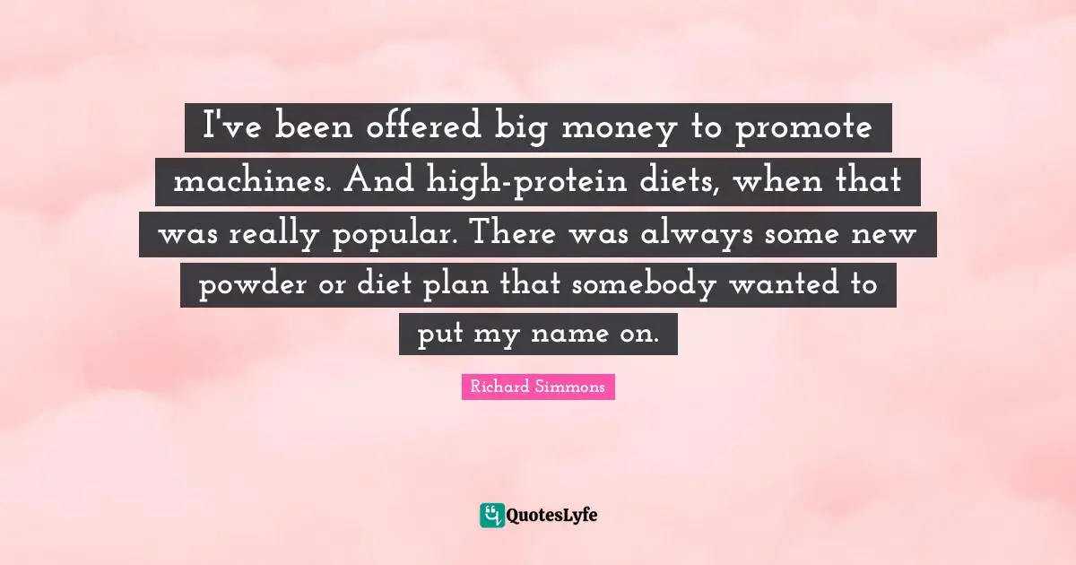 I've been offered big money to promote machines. And high-protein diets, when that was really popular. There was always some new powder or diet plan that somebody wanted to put my name on.