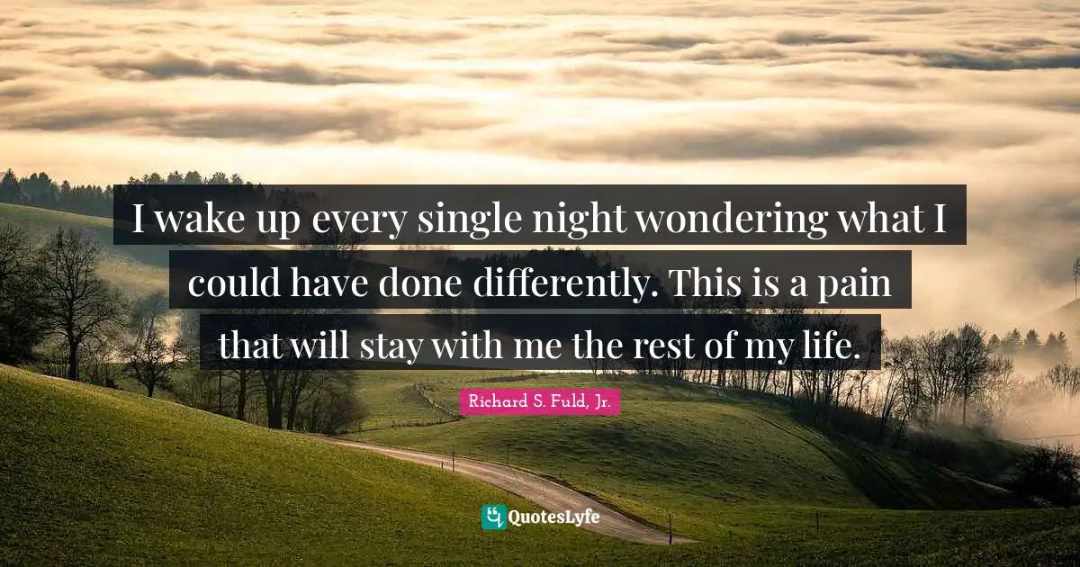 I wake up every single night wondering what I could have done differently. This is a pain that will stay with me the rest of my life.
