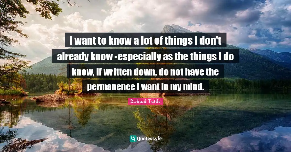 Permanence Quotes: "I want to know a lot of things I don't already know -especially as the things I do know, if written down, do not have the permanence I want in my mind."