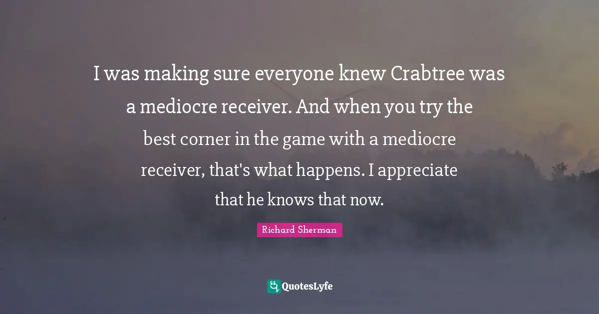 I was making sure everyone knew Crabtree was a mediocre receiver. And when you try the best corner in the game with a mediocre receiver, that's what happens. I appreciate that he knows that now.