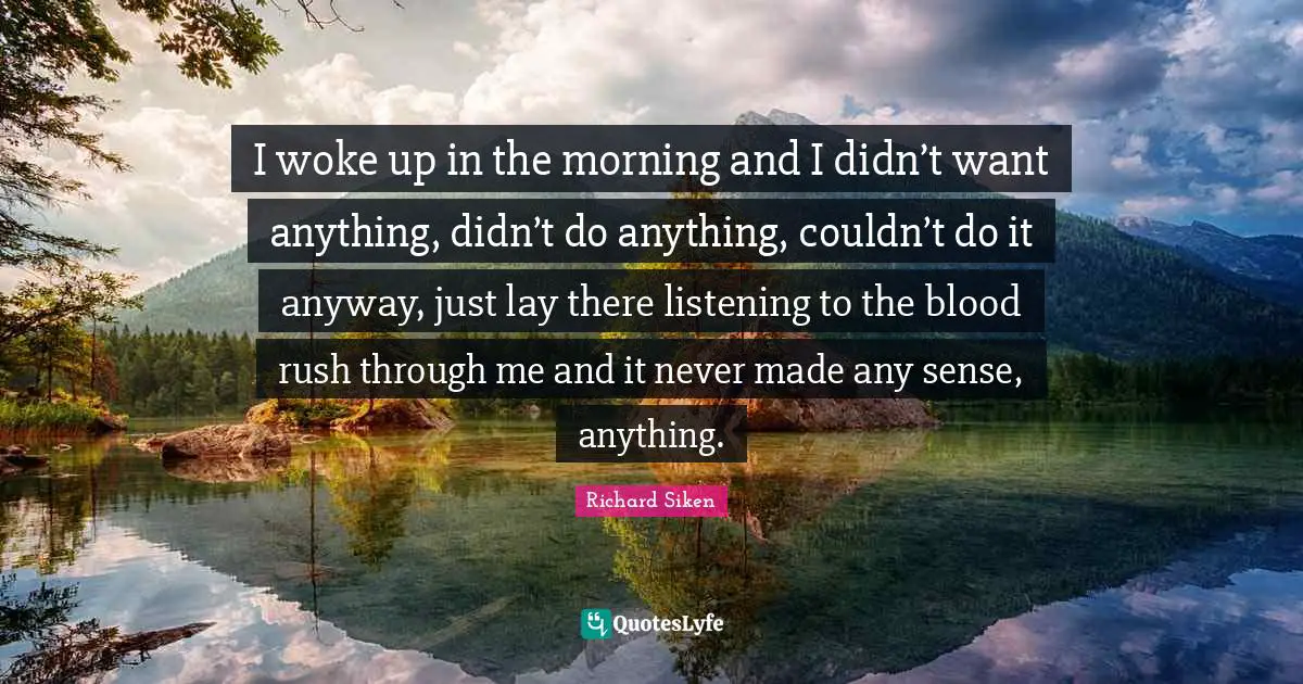 I woke up in the morning and I didn’t want anything, didn’t do anything, couldn’t do it anyway, just lay there listening to the blood rush through me and it never made any sense, anything.