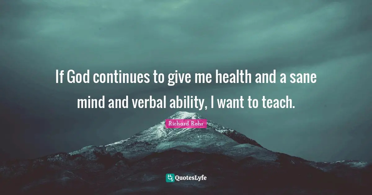 If God continues to give me health and a sane mind and verbal ability, I want to teach.