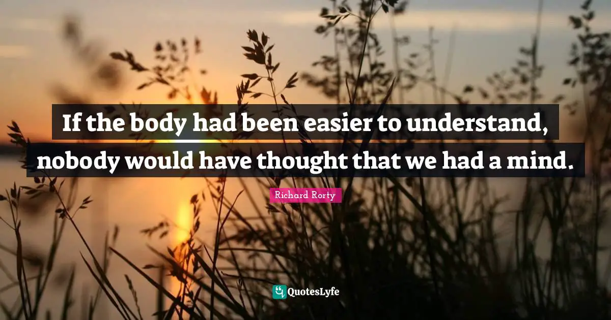 If the body had been easier to understand, nobody would have thought that we had a mind.