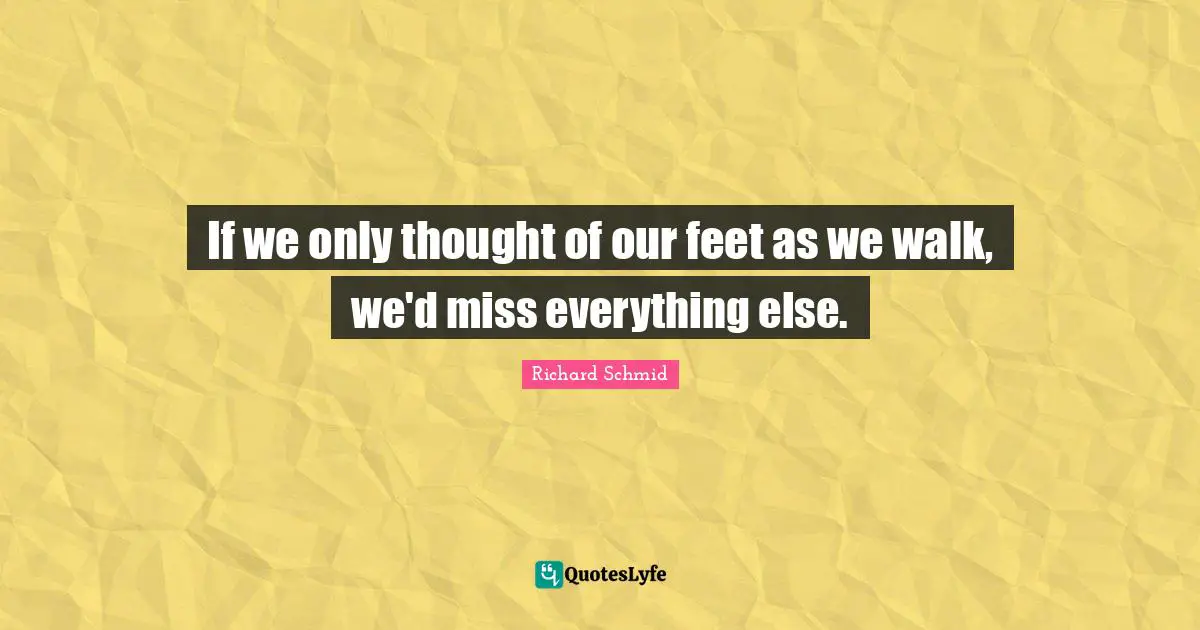 If we only thought of our feet as we walk, we'd miss everything else.