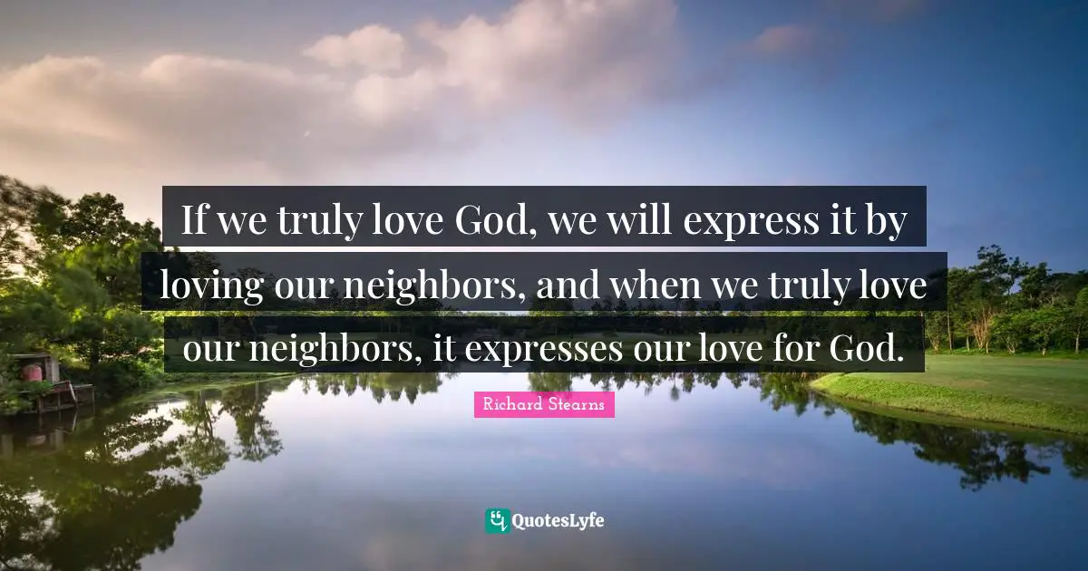 If we truly love God, we will express it by loving our neighbors, and when we truly love our neighbors, it expresses our love for God.
