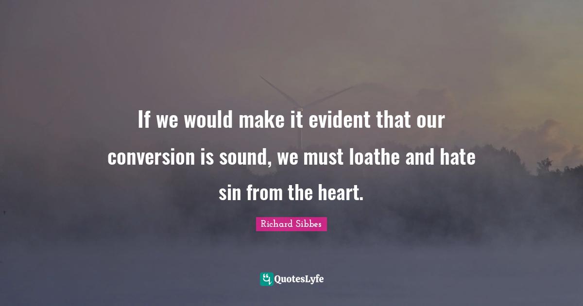 Richard Sibbes Quotes: "If we would make it evident that our conversion is sound, we must loathe and hate sin from the heart."