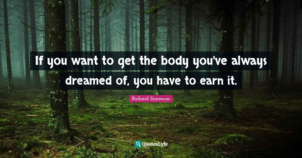 If you want to get the body you've always dreamed of, you have to earn it.