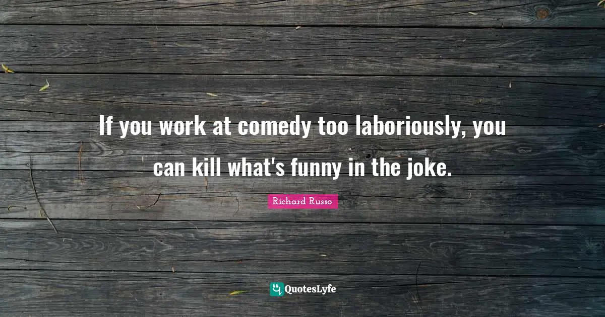Richard Russo Quotes: "If you work at comedy too laboriously, you can kill what's funny in the joke."