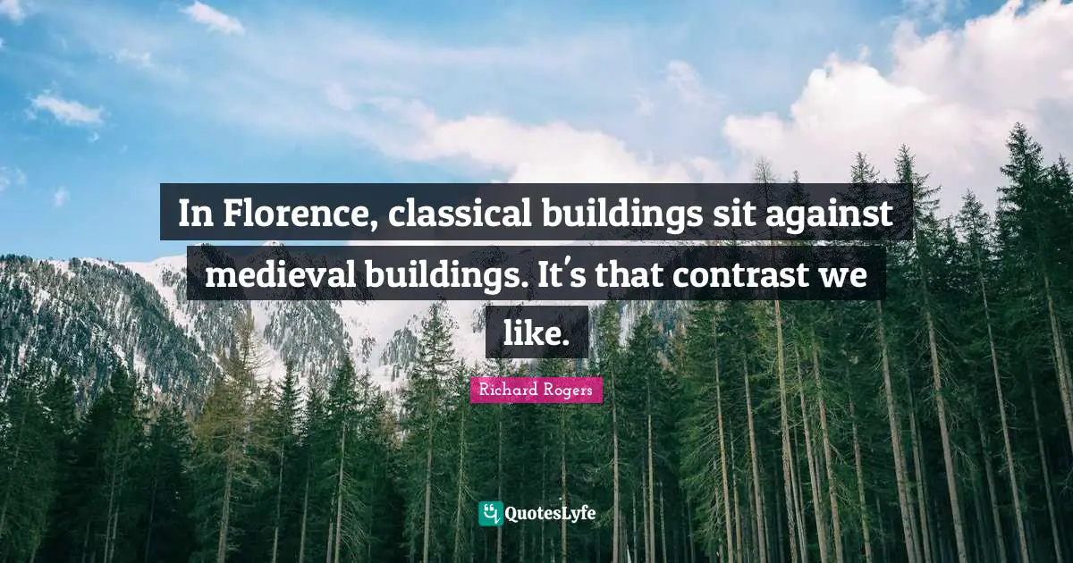 Richard Rogers Quotes: "In Florence, classical buildings sit against medieval buildings. It's that contrast we like."