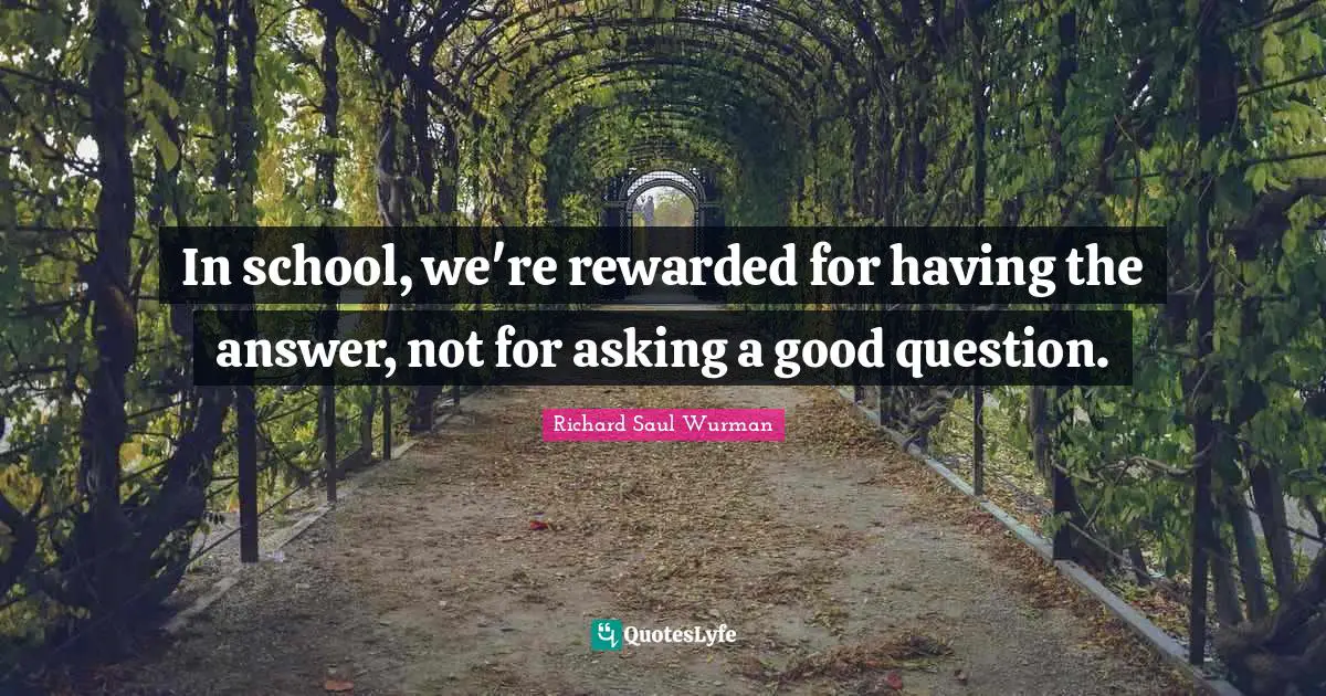 In school, we're rewarded for having the answer, not for asking a good question.