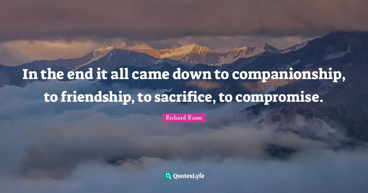 In the end it all came down to companionship, to friendship, to sacrifice, to compromise.