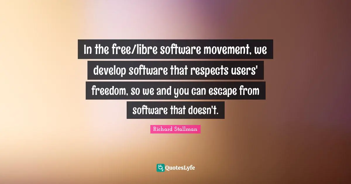 In the free/libre software movement, we develop software that respects users' freedom, so we and you can escape from software that doesn't.