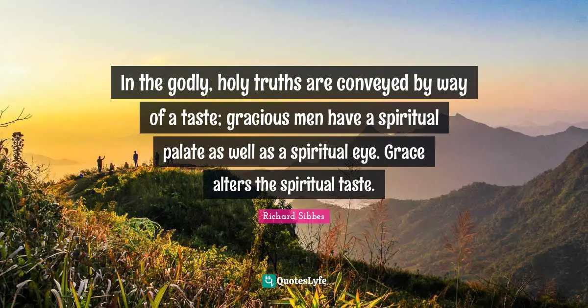 Richard Sibbes Quotes: "In the godly, holy truths are conveyed by way of a taste; gracious men have a spiritual palate as well as a spiritual eye. Grace alters the spiritual taste."