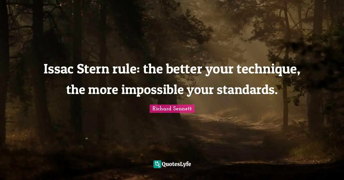 Issac Stern rule: the better your technique, the more impossible your standards.