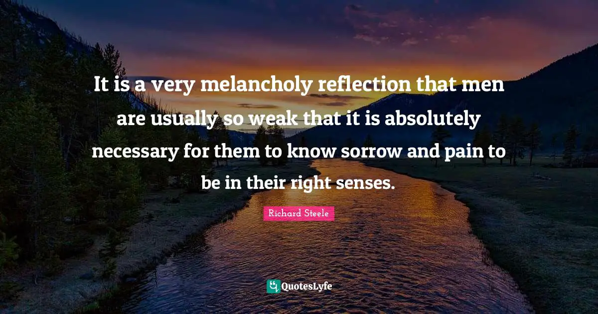 It is a very melancholy reflection that men are usually so weak that it is absolutely necessary for them to know sorrow and pain to be in their right senses.