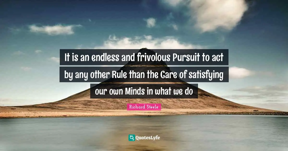 It is an endless and frivolous Pursuit to act by any other Rule than the Care of satisfying our own Minds in what we do