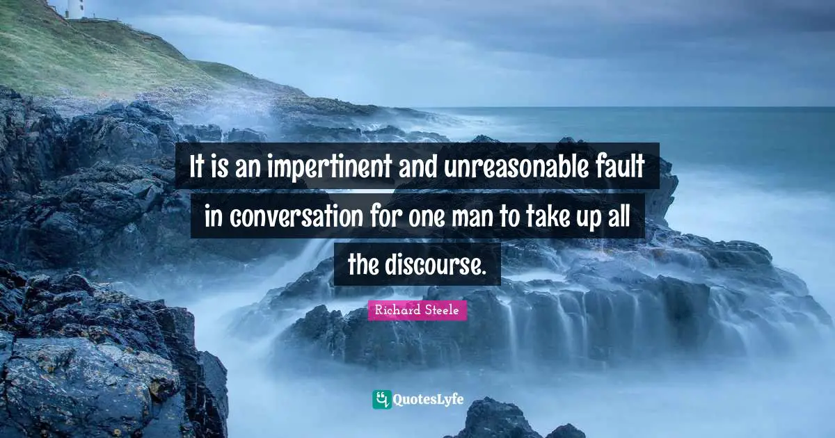 It is an impertinent and unreasonable fault in conversation for one man to take up all the discourse.
